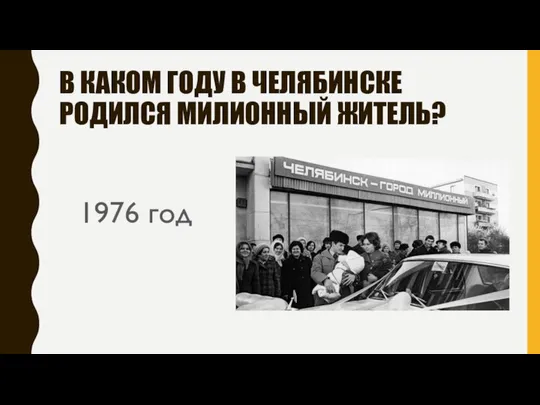 В КАКОМ ГОДУ В ЧЕЛЯБИНСКЕ РОДИЛСЯ МИЛИОННЫЙ ЖИТЕЛЬ? 1976 год