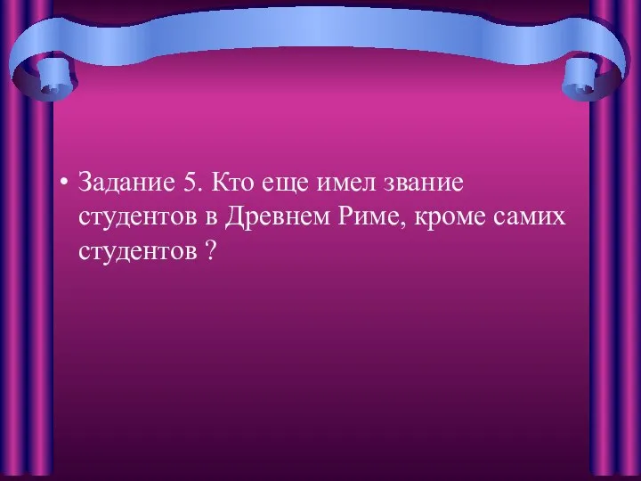 Задание 5. Кто еще имел звание студентов в Древнем Риме, кроме самих студентов ?