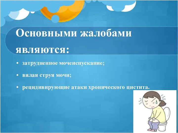 Основными жалобами являются: затрудненное мочеиспускание; вялая струя мочи; рецидивирующие атаки хронического цистита.