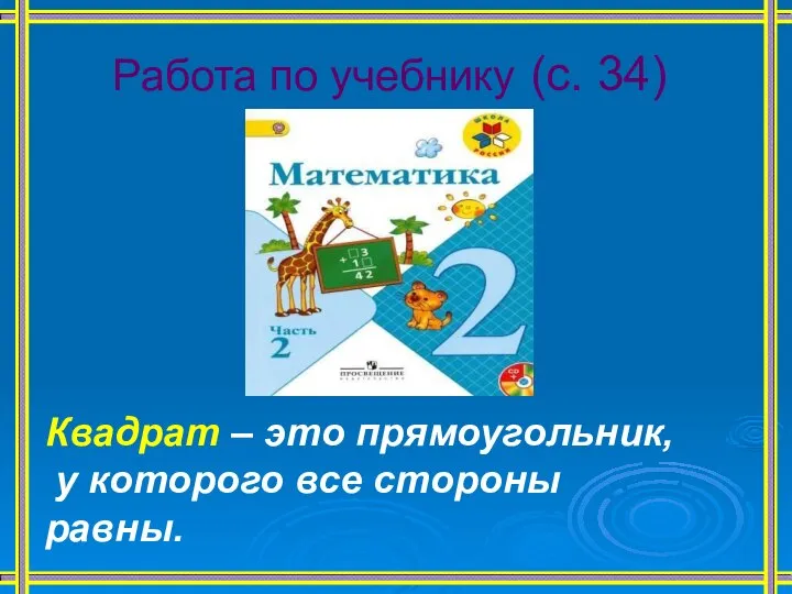 Работа по учебнику (с. 34) Квадрат – это прямоугольник, у которого все стороны равны. Запомни!