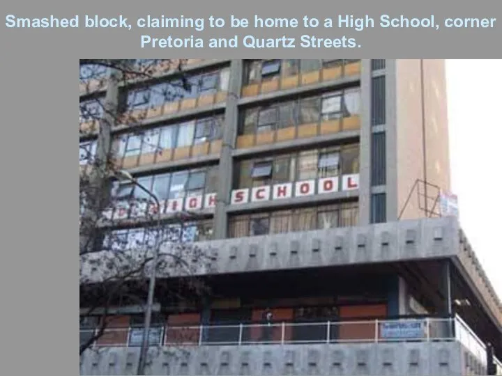 Smashed block, claiming to be home to a High School, corner Pretoria and Quartz Streets.