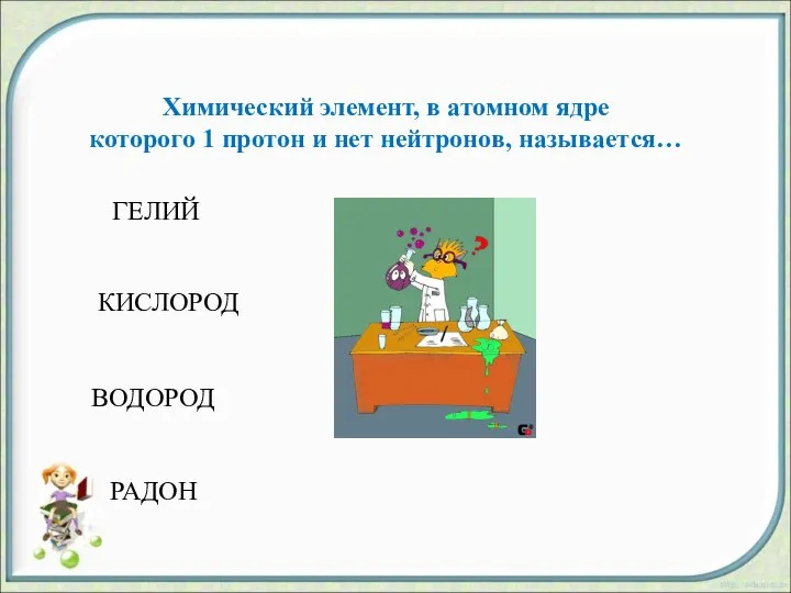 ВОДОРОД КИСЛОРОД РАДОН ГЕЛИЙ Химический элемент, в атомном ядре которого 1 протон и нет нейтронов, называется…