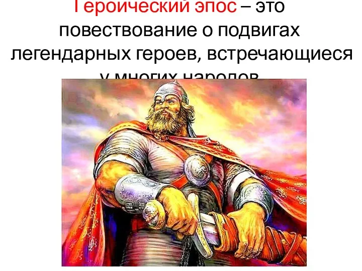 Героический эпос – это повествование о подвигах легендарных героев, встречающиеся у многих народов