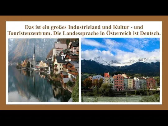 Das ist ein großes Industrieland und Kultur - und Touristenzentrum. Die Landessprache in Österreich ist Deutsch.