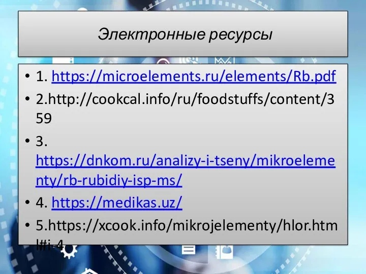 Электронные ресурсы 1. https://microelements.ru/elements/Rb.pdf 2.http://cookcal.info/ru/foodstuffs/content/359 3. https://dnkom.ru/analizy-i-tseny/mikroelementy/rb-rubidiy-isp-ms/ 4. https://medikas.uz/ 5.https://xcook.info/mikrojelementy/hlor.html#i-4