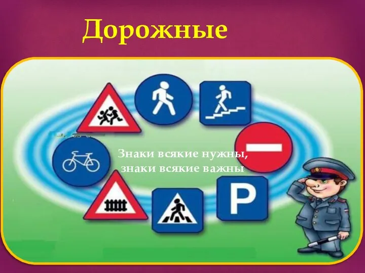 Дорожные знаки. ! Знаки всякие нужны, знаки всякие важны Знаки всякие нужны, знаки всякие важны