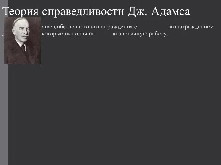 Теория справедливости Дж. Адамса Сравнение собственного вознаграждения с вознаграждением других людей, которые выполняют аналогичную работу.