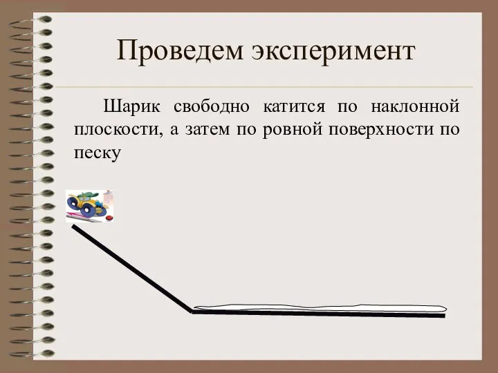 Проведем эксперимент Шарик свободно катится по наклонной плоскости, а затем по ровной поверхности по песку