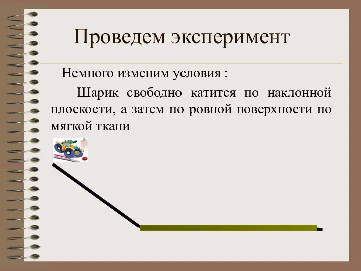 Проведем эксперимент Немного изменим условия : Шарик свободно катится по наклонной