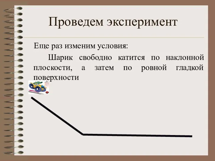 Проведем эксперимент Еще раз изменим условия: Шарик свободно катится по наклонной