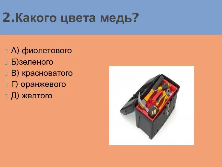 А) фиолетового Б)зеленого В) красноватого Г) оранжевого Д) желтого 2.Какого цвета медь?