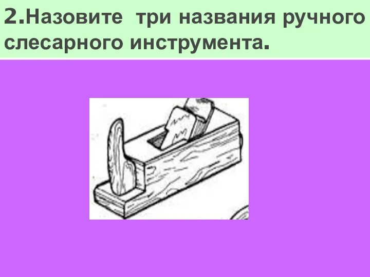 2.Назовите три названия ручного слесарного инструмента.