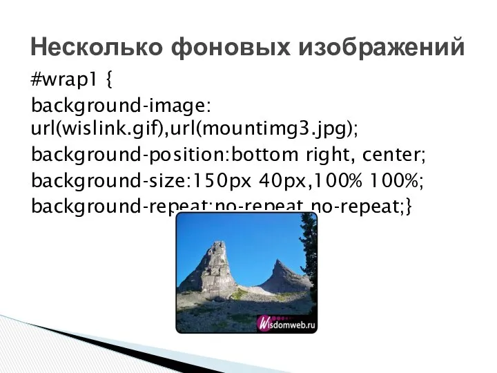 #wrap1 { background-image: url(wislink.gif),url(mountimg3.jpg); background-position:bottom right, center; background-size:150px 40px,100% 100%; background-repeat:no-repeat,no-repeat;} Несколько фоновых изображений