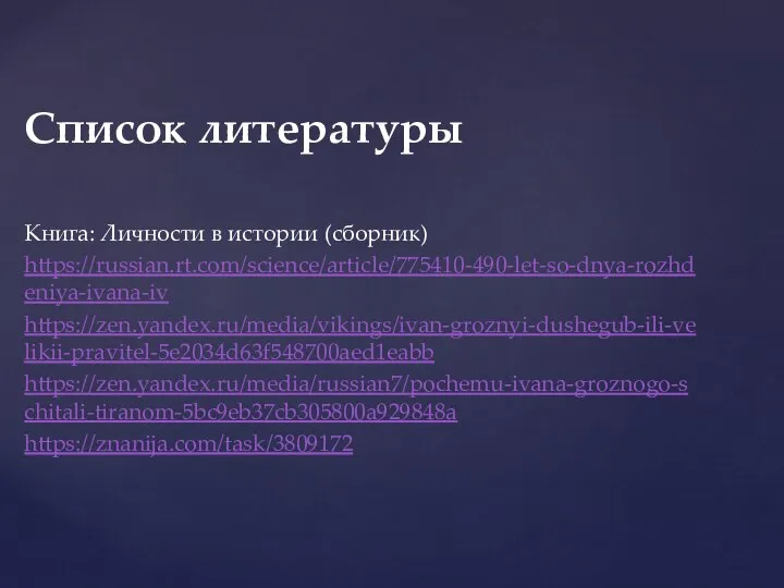 Список литературы Книга: Личности в истории (сборник) https://russian.rt.com/science/article/775410-490-let-so-dnya-rozhdeniya-ivana-iv https://zen.yandex.ru/media/vikings/ivan-groznyi-dushegub-ili-velikii-pravitel-5e2034d63f548700aed1eabb https://zen.yandex.ru/media/russian7/pochemu-ivana-groznogo-schitali-tiranom-5bc9eb37cb305800a929848a https://znanija.com/task/3809172