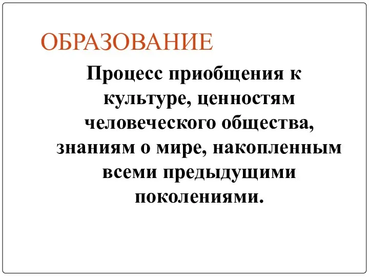 ОБРАЗОВАНИЕ Процесс приобщения к культуре, ценностям человеческого общества, знаниям о мире, накопленным всеми предыдущими поколениями.