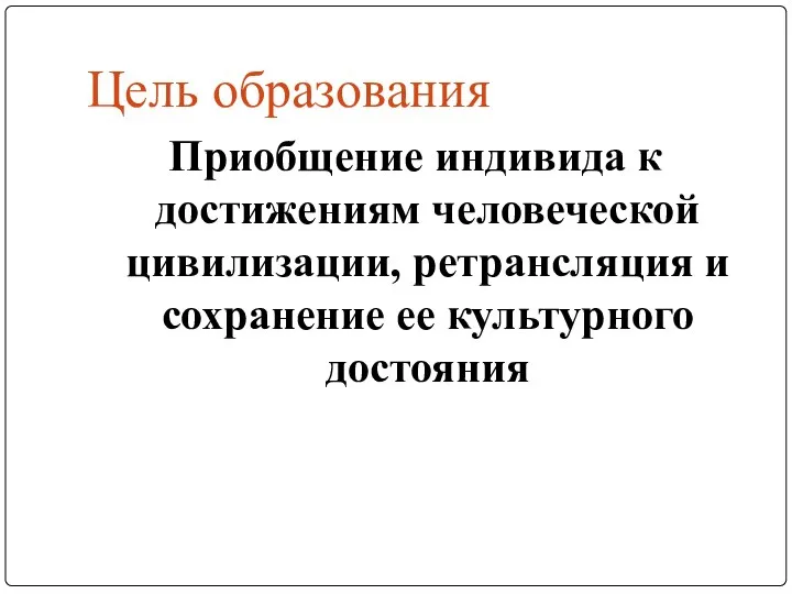 Цель образования Приобщение индивида к достижениям человеческой цивилизации, ретрансляция и сохранение ее культурного достояния