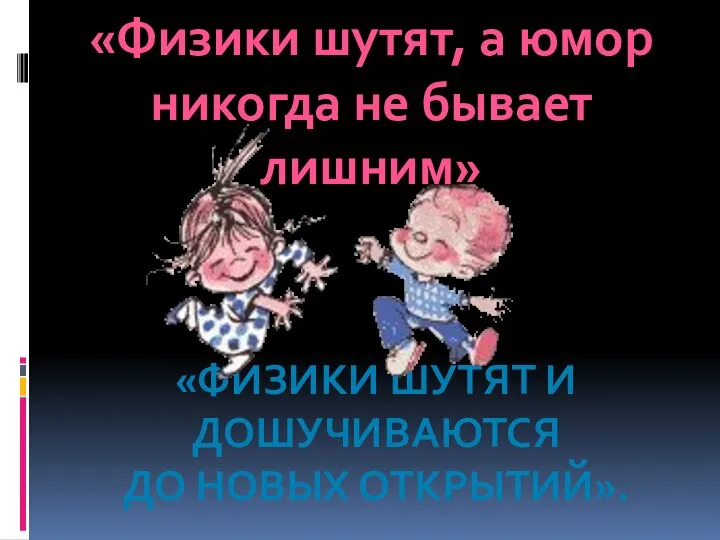 «Физики шутят, а юмор никогда не бывает лишним» «ФИЗИКИ ШУТЯТ И ДОШУЧИВАЮТСЯ ДО НОВЫХ ОТКРЫТИЙ».