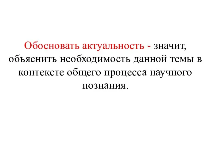 Обосновать актуальность - значит, объяснить необходимость данной темы в контексте общего процесса научного познания.