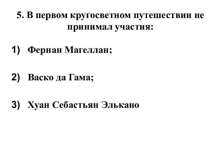 5. В первом кругосветном путешествии не принимал участия: Фернан Магеллан; Васко да Гама; Хуан Себастьян Элькано