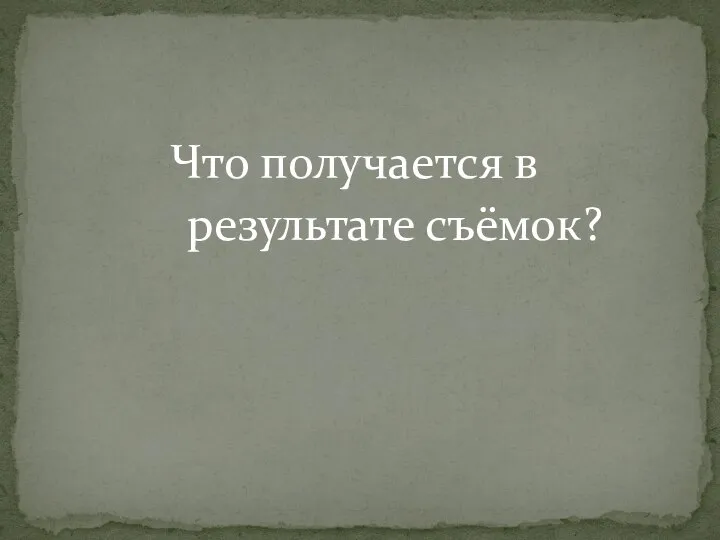 Что получается в результате съёмок?