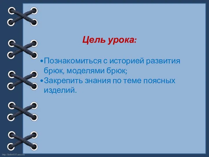 Цель урока: Познакомиться с историей развития брюк, моделями брюк; Закрепить знания по теме поясных изделий.