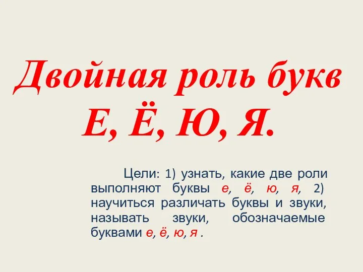 Двойная роль букв Е, Ё, Ю, Я. Цели: 1) узнать, какие