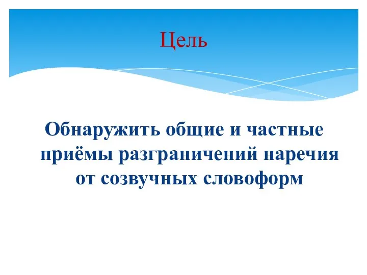 Цель Обнаружить общие и частные приёмы разграничений наречия от созвучных словоформ