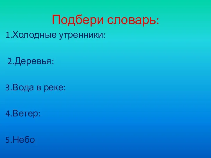 Подбери словарь: 1.Холодные утренники: 2.Деревья: 3.Вода в реке: 4.Ветер: 5.Небо