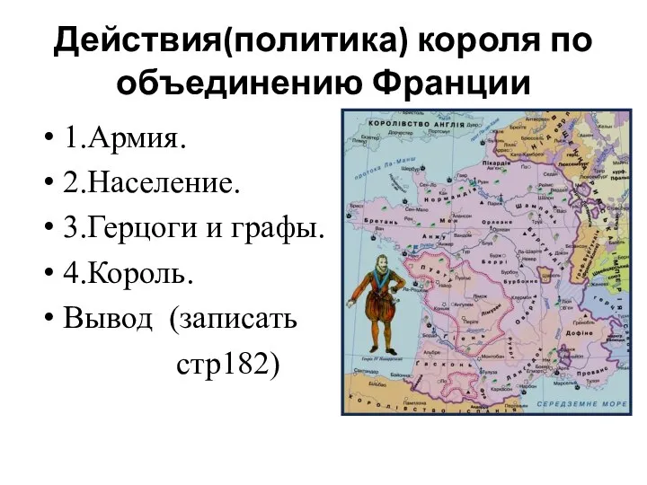 Действия(политика) короля по объединению Франции 1.Армия. 2.Население. 3.Герцоги и графы. 4.Король. Вывод (записать стр182)