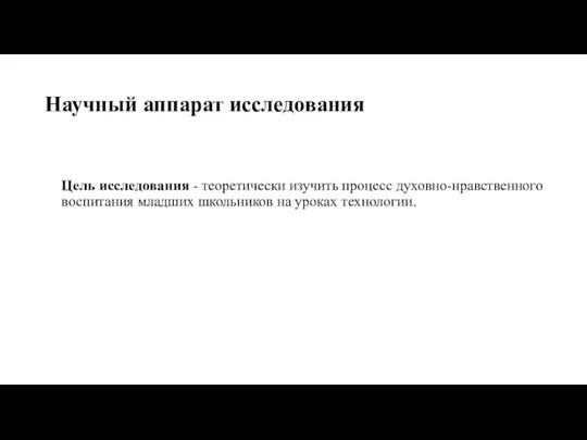 Научный аппарат исследования Цель исследования - теоретически изучить процесс духовно-нравственного воспитания младших школьников на уроках технологии.