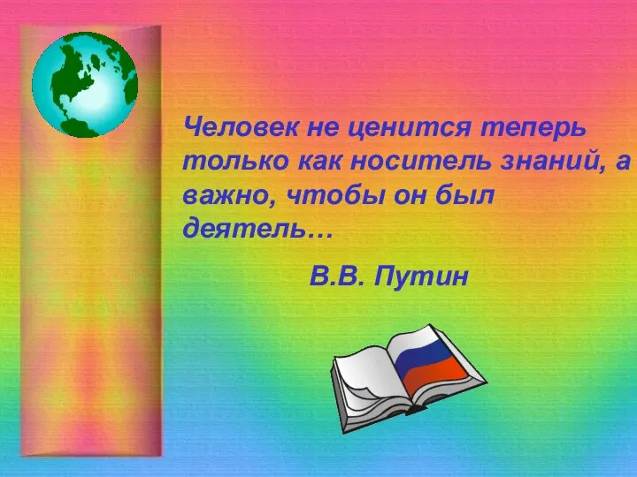 Человек не ценится теперь только как носитель знаний, а важно, чтобы он был деятель… В.В. Путин