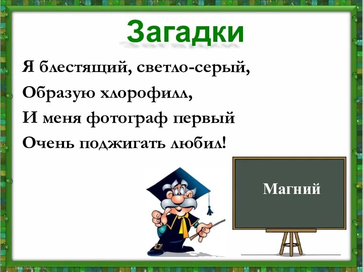 Я блестящий, светло-серый, Образую хлорофилл, И меня фотограф первый Очень поджигать любил! Магний Загадки Магний