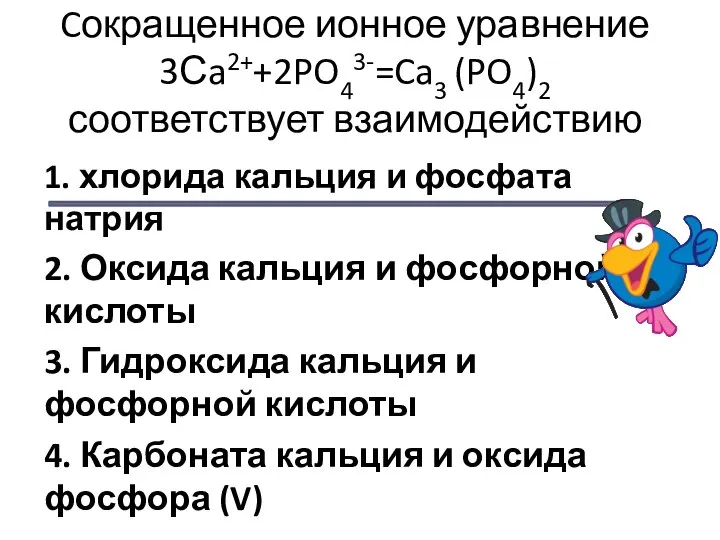 Cокращенное ионное уравнение 3Сa2++2PO43-=Ca3 (PO4)2 соответствует взаимодействию 1. хлорида кальция и