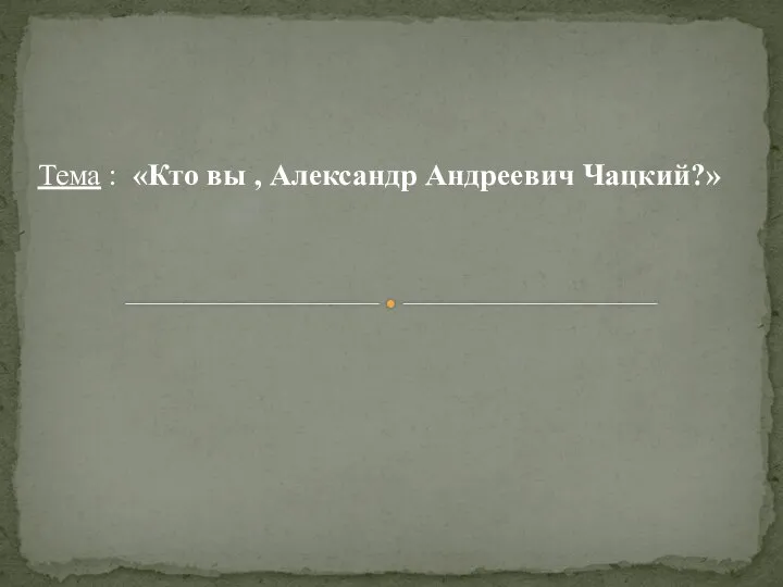 Тема : «Кто вы , Александр Андреевич Чацкий?»