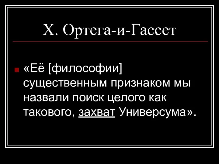 Х. Ортега-и-Гассет «Её [философии] существенным признаком мы назвали поиск целого как такового, захват Универсума».