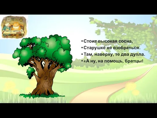 Стоит высокая сосна, Старушке не взобраться. Там, наверху, те два дупла. «А ну, на помощь, братцы!