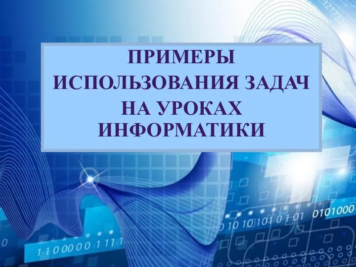 ПРИМЕРЫ ИСПОЛЬЗОВАНИЯ ЗАДАЧ НА УРОКАХ ИНФОРМАТИКИ