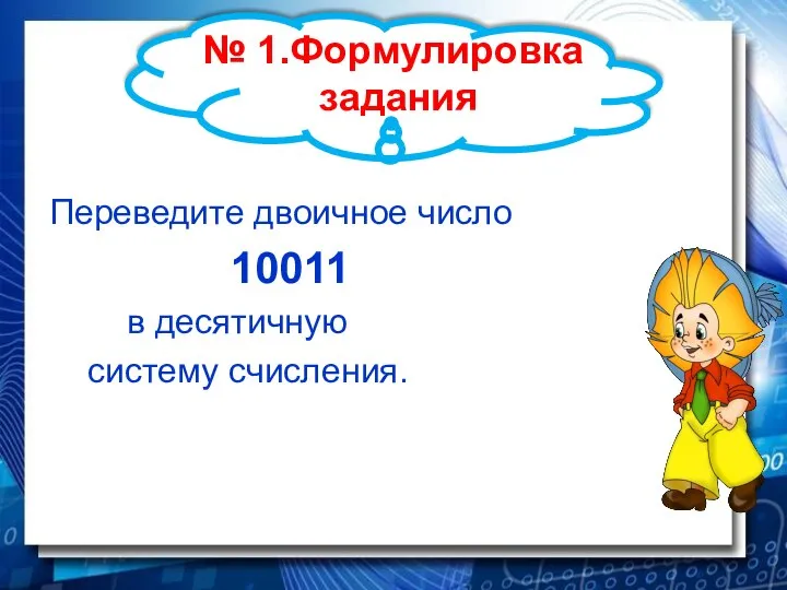 № 1.Формулировка задания Переведите двоичное число 10011 в десятичную систему счисления.