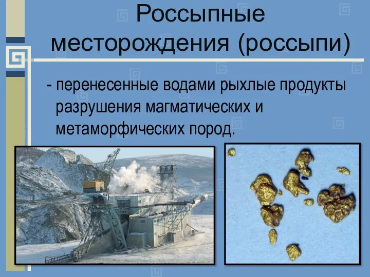 Россыпные месторождения (россыпи) - перенесенные водами рыхлые продукты разрушения магматических и метаморфических пород.