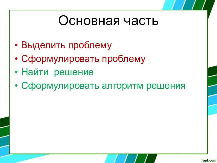 Основная часть Выделить проблему Сформулировать проблему Найти решение Сформулировать алгоритм решения