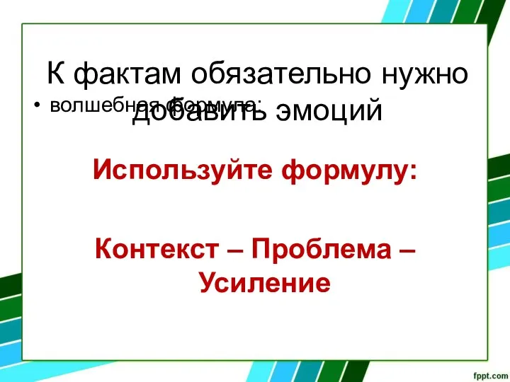 К фактам обязательно нужно добавить эмоций волшебная формула: Используйте формулу: Контекст – Проблема – Усиление