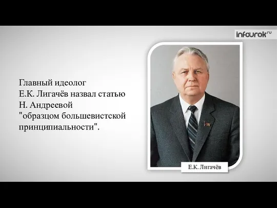 Главный идеолог Е.К. Лигачёв назвал статью Н. Андреевой "образцом большевистской принципиальности". Е.К. Лигачёв