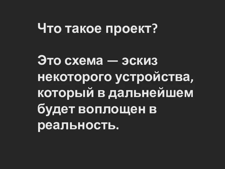 Что такое проект? Это схема — эскиз некоторого устройства, который в дальнейшем будет воплощен в реальность.