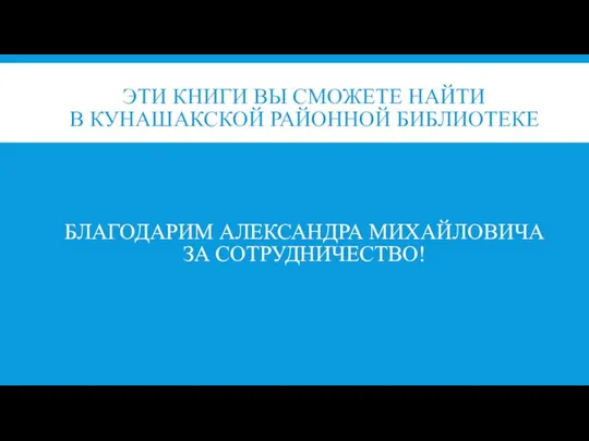 ЭТИ КНИГИ ВЫ СМОЖЕТЕ НАЙТИ В КУНАШАКСКОЙ РАЙОННОЙ БИБЛИОТЕКЕ БЛАГОДАРИМ АЛЕКСАНДРА МИХАЙЛОВИЧА ЗА СОТРУДНИЧЕСТВО!