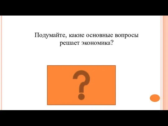 Что? Как? Для кого производить? Подумайте, какие основные вопросы решает экономика?