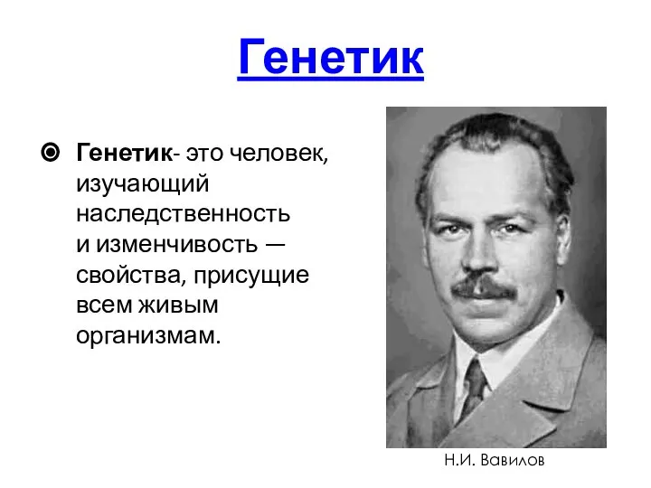 Генетик Генетик- это человек, изучающий наследственность и изменчивость — свойства, присущие всем живым организмам. Н.И. Вавилов