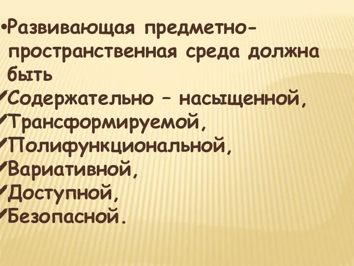 Развивающая предметно-пространственная среда должна быть Содержательно – насыщенной, Трансформируемой, Полифункциональной, Вариативной, Доступной, Безопасной.