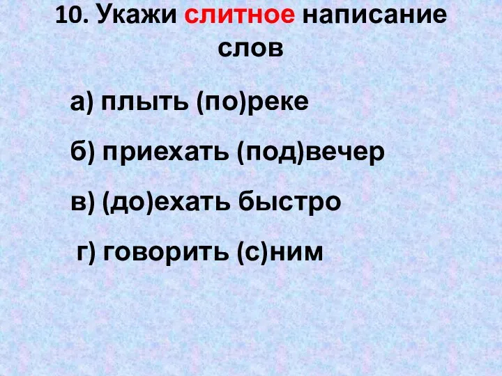 10. Укажи слитное написание слов а) плыть (по)реке б) приехать (под)вечер