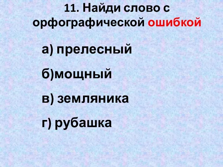 11. Найди слово с орфографической ошибкой а) прелесный б)мощный в) земляника г) рубашка