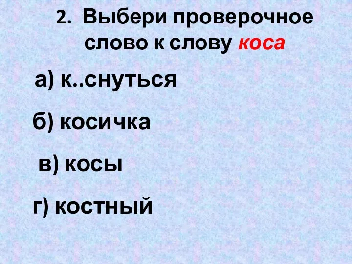 2. Выбери проверочное слово к слову коса а) к..снуться б) косичка в) косы г) костный